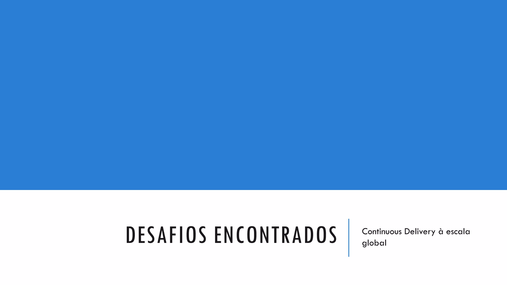 DESAFIOS ENCONTRADOS Continuous Delivery à escala
global
 
