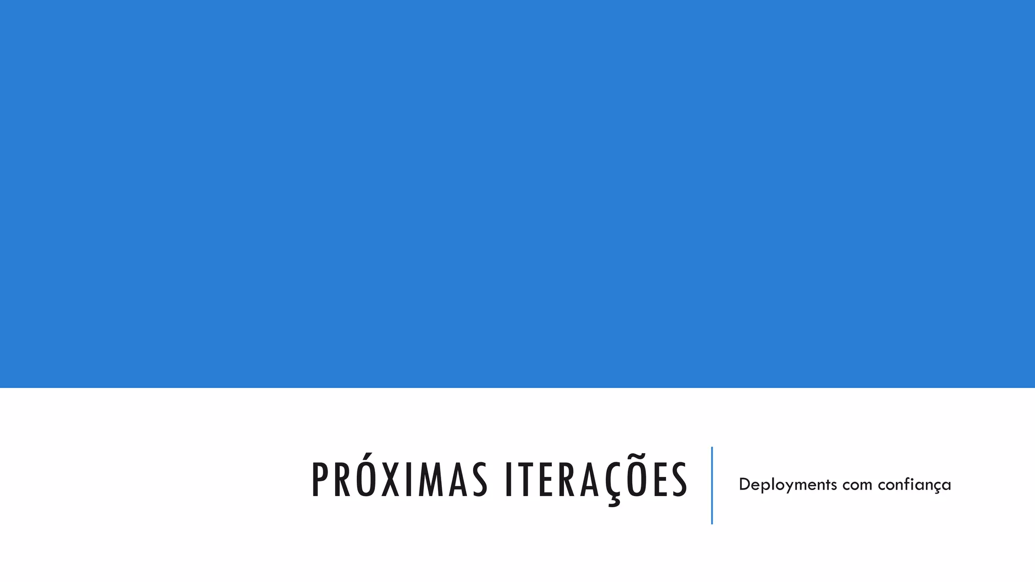 PRÓXIMAS ITERAÇÕES Deployments com confiança
 