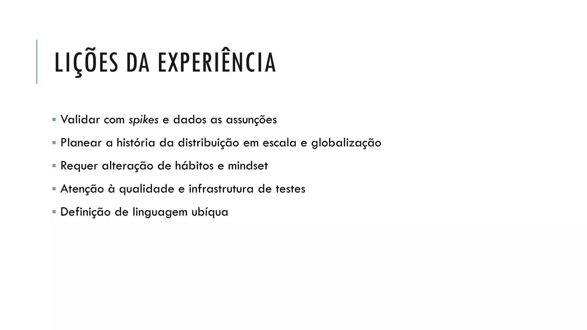 LIÇÕES DA EXPERIÊNCIA
▪ Validar com spikes e dados as assunções
▪ Planear a história da distribuição em escala e globalização
▪ Requer alteração de hábitos e mindset
▪ Atenção à qualidade e infrastrutura de testes
▪ Definição de linguagem ubíqua
 