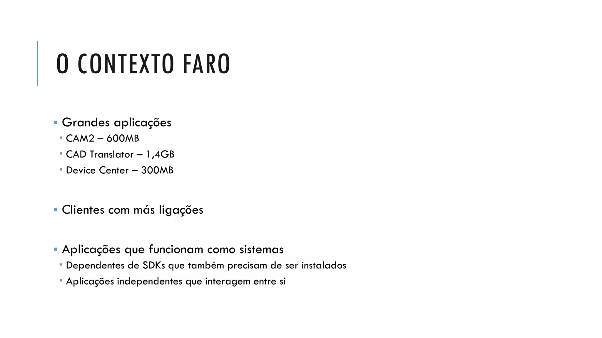 O CONTEXTO FARO
▪ Grandes aplicações
 CAM2 – 600MB
 CAD Translator – 1,4GB
 Device Center – 300MB
▪ Clientes com más ligações
▪ Aplicações que funcionam como sistemas
 Dependentes de SDKs que também precisam de ser instalados
 Aplicações independentes que interagem entre si
 