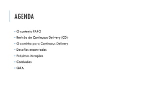 AGENDA
▪ O contexto FARO
▪ Revisão de Continuous Delivery (CD)
▪ O caminho para Continuous Delivery
▪ Desafios encontrados
▪ Próximas iterações
▪ Conclusões
▪ Q&A
 