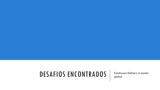 DESAFIOS ENCONTRADOS Continuous Delivery à escala
global
 