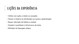LIÇÕES DA EXPERIÊNCIA
▪ Validar com spikes e dados as assunções
▪ Planear a história da distribuição em escala e globalização
▪ Requer alteração de hábitos e mindset
▪ Atenção à qualidade e infrastrutura de testes
▪ Definição de linguagem ubíqua
 