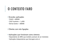 O CONTEXTO FARO
▪ Grandes aplicações
 CAM2 – 600MB
 CAD Translator – 1,4GB
 Device Center – 300MB
▪ Clientes com más ligações
▪ Aplicações que funcionam como sistemas
 Dependentes de SDKs que também precisam de ser instalados
 Aplicações independentes que interagem entre si
 