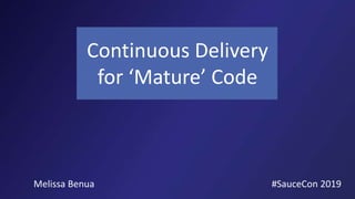 Continuous Delivery
for ‘Mature’ Code
#SauceCon 2019Melissa Benua
 