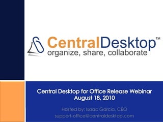 Central Desktop for Office Release WebinarAugust 18, 2010 Hosted by: Isaac Garcia, CEO support-office@centraldesktop.com 