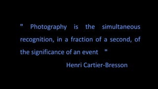 " Photography is the simultaneous
recognition, in a fraction of a second, of
the significance of an event "
Henri Cartier-Bresson
 