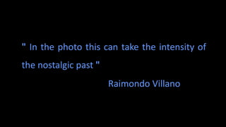" In the photo this can take the intensity of
the nostalgic past "
Raimondo Villano
 