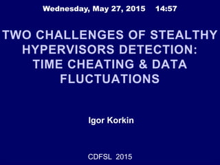 TWO CHALLENGES OF STEALTHY
HYPERVISORS DETECTION:
TIME CHEATING & DATA
FLUCTUATIONS
Igor Korkin
CDFSL 2015
 