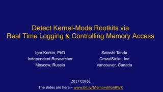 Detect Kernel-Mode Rootkits via
Real Time Logging & Controlling Memory Access
2017 CDFSL
The slides are here – www.bit.ly/MemoryMonRWX
Igor Korkin, PhD Satoshi Tanda
Independent Researcher CrowdStrike, Inc
Moscow, Russia Vancouver, Canada
 