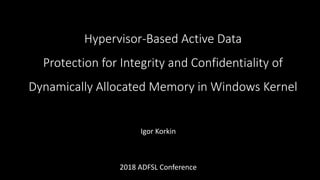 Hypervisor-Based Active Data
Protection for Integrity and Confidentiality of
Dynamically Allocated Memory in Windows Kernel
Igor Korkin
2018 ADFSL Conference
 