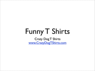 Funny T Shirts
    Crazy Dog T Shirts
 www.CrazyDogTShirts.com
 