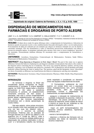 Caderno de Farmácia, v. 5, n. 1/2, p. 9-23, 1989




           c aderno
          de
            f armácia                                              http://www.ufrgs.br/farmacia/cadfar
                  ISSN 0102-6593



         digitalizado do original: Caderno de Farmácia, v. 5, n. 1/2, p. 9-23, 1989


DISPENSAÇÃO DE MEDICAMENTOS NAS
FARMÁCIAS E DROGARIAS DE PORTO ALEGRE
     1                             1               2                          1                       3
LIMA , V. L. E.; GUTERRES , S. S.; CAMPOS , V.; DALLA COSTA , T. C. T.; CHAVES , C. G.
1                                                                        2
 Farmacêutica, mestranda do Curso de Pós-Graduação em Farmácia, UFRGS;       Farmacêutico, mestrando do Instituto de Química,
UFRGS; 3 Farmacêutica Professora da Faculdade de Farmácia, UFRGS).

RESUMO: O objeto desse estudo foi apoiar diferenças entre o comportamento de farmacêuticos e balconistas de
farmácias quando um paciente recorre a estes estabelecimentos buscando informações sobre o uso de medicamentos.
O levantamento de dados foi realizado por um estudante que chegava às farmácias relatando um caso de diarréia e
solicitando orientação. 95% dos farmacêuticos e todos os balconistas prescreveram medicamentos sem indicar a
procura de orientação médica. As perguntas realizadas pelos mesmos, bem como as classes terapêuticas “prescritas”
são mostradas. Essencialmente nenhuma diferença foi encontrada entre o comportamento de farmacêuticos e
balconistas.
UNITERMOS: Assistência Farmacêutica; Comercialização de Medicamentos; Farmácia; Saúde Pública;
Dispensação de Medicamentos; Farmacêutico.
ABSTRACT: Drug dispensing at Drugstores in Porte Alegre / Brazil. The goal of this study was to appraise
                                                                .
differences between the behavior of pharmacists and drugstore attendants toward patients that asked, at the counter of
the drugstore advice concerning the use of medicines. The survey was carried by pharmacy students, arriving at the
pharmacy, reporting a case of diarrhoea and asking for a treatment. 95% of pharmacists and all attendants prescribed
medicines without directing the client to medical care. The questions asked and the therapeutic classes “prescribed”
are shown. Essentially no difference was found between the behavior of pharmacists and drug store attendants.
KEYWORDS: Pharmaceutical Assistance; Drug Commercialization; Pharmacy; Public Health; Drug Dispensation;
Pharmacist.

INTRODUÇÃO                                                   sendo respeitado e considerado um elemento-
                                                             chave nas equipes multiprofissionais de saúde.
       As farmácias e drogarias no Brasil são
consideradas apenas entrepostos de drogas,                          O Farmacêutico, profissional de nível
medicamentos e correlatos. A própria legislação              superior, em contato direto com a população
vigente, Lei 3.991/73(3), dispõe sobre o comércio            nestes estabelecimentos tem, como principais
farmacêutico e não sobre a assistência                       atividades  (7,24),   além     da   preparação,
farmacêutica. É, portanto, um estabelecimento                conservação, controle e dispensação dos
meramente comercial, de fácil acesso a                       medicamentos, as responsabilidades:
população, haja visto o número exageradamente                   - assegurar a colocação de medicamentos de
grande destes estabelecimentos que realizam o                   qualidade à disposição de pacientes, médicos e
livre comércio das inúmeras especialidades                      odontólogos, nos prazos compatíveis com a
farmacêuticas sem a devida apresentação de                      eficácia do tratamento, tendo cuidado de reduzir
receita médica.                                                 o máximo os riscos de uso, acidentes ou não
       Sob este aspecto, vários países encontram-               adesão à terapêutica pelo paciente;
se em situação muito mais avançada que o Brasil,                - traçar um perfil farmacoterapêutico dos
uma vez que suas leis dispõem sobre o                           pacientes crônicos (diabéticos, hipertensos,
profissional e o exercício da profissão                         cardíacos, etc.);
farmacêutica. Podemos citar os exemplos de
Portugal (Decreto Lei nº 4B 547 de 1965(21)) e da               - exercer a farmacovigilância;
Argentina (Lei nº 10.606 de 1987(1)), onde a                    - relacionar a influência dos fármacos com os
“Farmácia é um serviço de utilidade pública para a              resultados dos testes do laboratório clínico
dispensação dos produtos destinados à arte de                   durante o tratamento;
curar” e o farmacêutico trabalha nas farmácias,
 