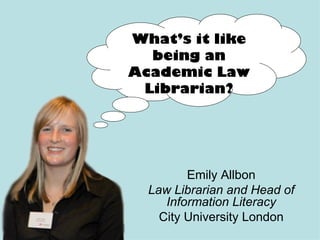Emily Allbon Law Librarian and Head of Information Literacy City University London What’s it like being an Academic Law Librarian? 