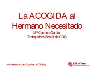 La ACOGIDA al
     Hermano Necesitado
                        Mª Carmen García,
                    Trabajadora Social de CDG




[ Herramientas para Agentes de Cáritas]
 