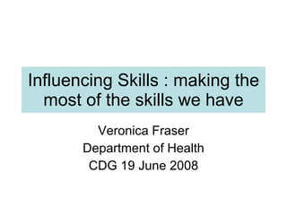 Influencing Skills : making the most of the skills we have Veronica Fraser Department of Health CDG 19 June 2008 