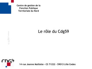 Centre de gestion de la
Fonction Publique
Territoriale du Nord
Le rôle du Cdg59
www.cdg59.fr
14 rue Jeanne Maillotte - CS 71222 – 59013 Lille Cedex
 