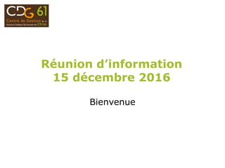 Réunion d’information
15 décembre 2016
Bienvenue
 