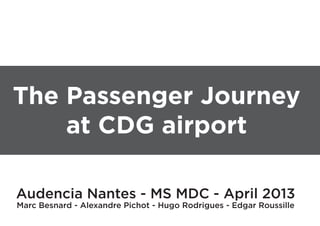 The Passenger Journey
    at CDG airport

Audencia Nantes - MS MDC - April 2013
Marc Besnard - Alexandre Pichot - Hugo Rodrigues - Edgar Roussille
 