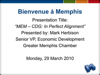 Bienvenue á Memphis
         Presentation Title:
“MEM – CDG: In Perfect Alignment”
   Presented by: Mark Herbison
 Senior VP, Economic Development
    Greater Memphis Chamber

     Monday, 29 March 2010
 
