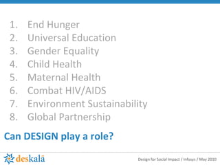 End Hunger Universal Education Gender Equality Child Health Maternal Health Combat HIV/AIDS Environment Sustainability Global Partnership Can DESIGN play a role? 