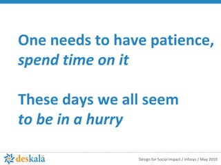 One needs to have patience, spend time on it These days we all seem to be in a hurry 