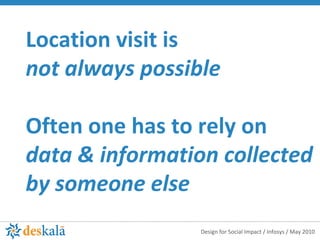 Location visit is  not always possible Often one has to rely on data & information collected  by someone else  