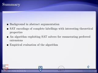 Summary
Background in abstract argumentation
SAT encodings of complete labellings with interesting theoretical
properties
An algorithm exploiting SAT solvers for enumerating preferred
extensions
Empirical evaluation of the algorithm
 