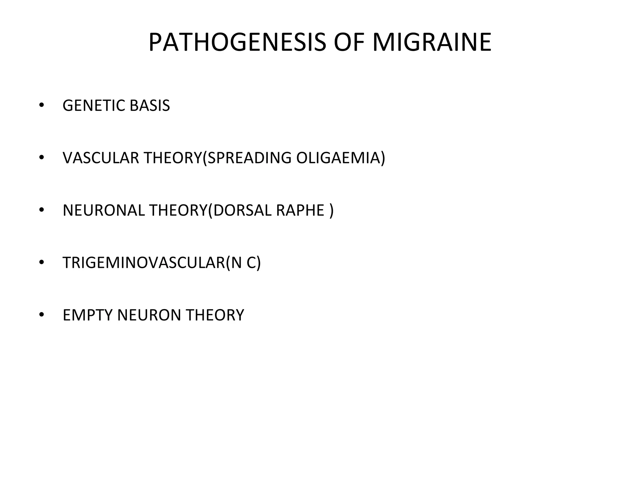 PATHOGENESIS OF MIGRAINE GENETIC BASIS VASCULAR THEORY(SPREADING OLIGAEMIA) NEURONAL THEORY(DORSAL RAPHE ) TRIGEMINOVASCULAR(N C) EMPTY NEURON THEORY 