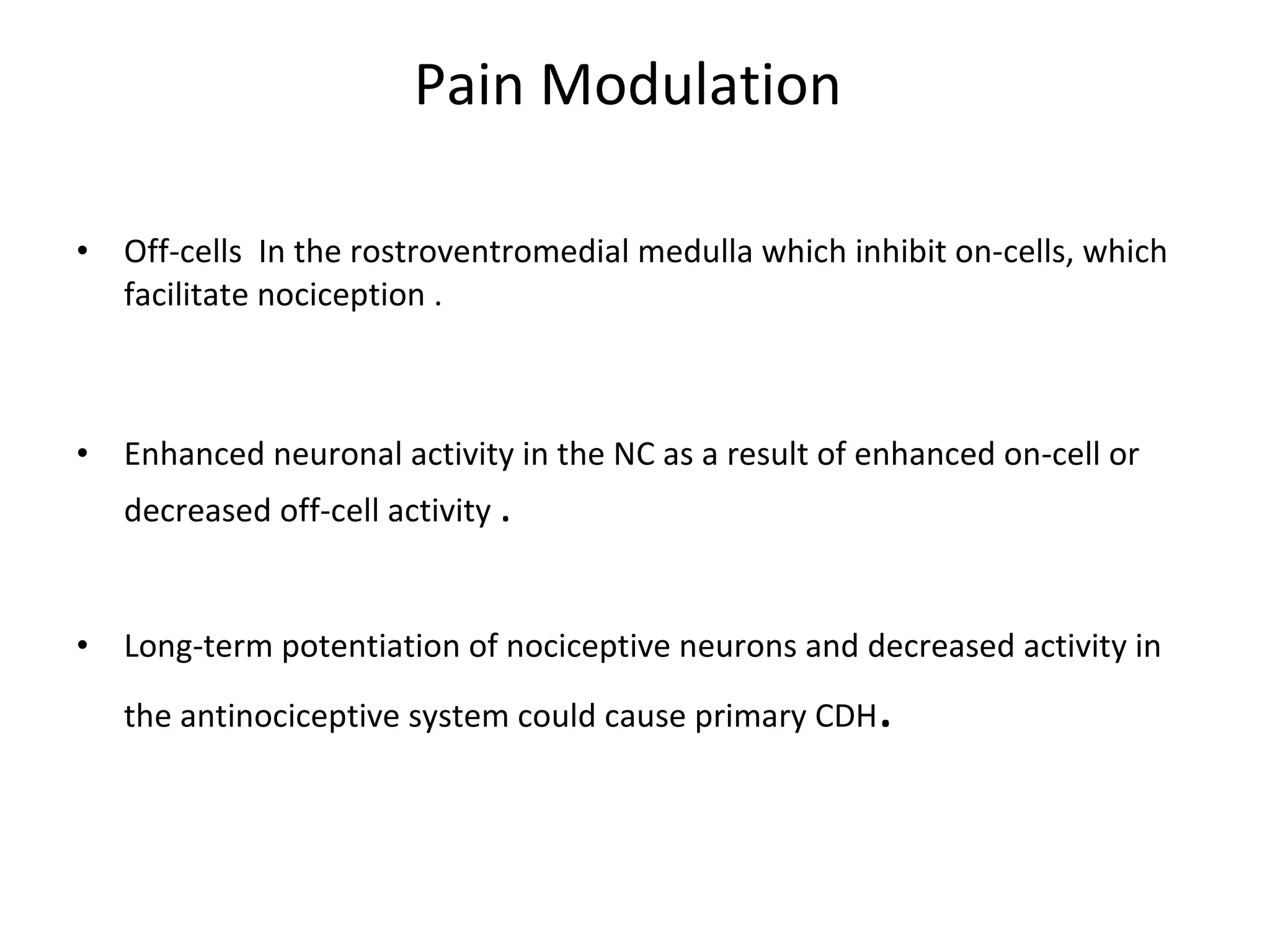 Pain Modulation  Off-cells  In the rostroventromedial medulla which inhibit on-cells, which facilitate nociception . Enhanced neuronal activity in the NC as a result of enhanced on-cell or decreased off-cell activity  .  Long-term potentiation of nociceptive neurons and decreased activity in the antinociceptive system could cause primary CDH .  