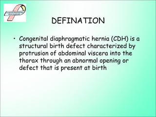 DEFINATION
• Congenital diaphragmatic hernia (CDH) is a
structural birth defect characterized by
protrusion of abdominal viscera into the
thorax through an abnormal opening or
defect that is present at birth
 