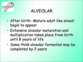 ALVEOLAR
• After birth- Mature adult like alveoli
begin to appear
• Extensive alveolar maturation and
multiplication takes place from birth
until 8 years of life
• Some think alveolar formation may be
completed by 2 years
 