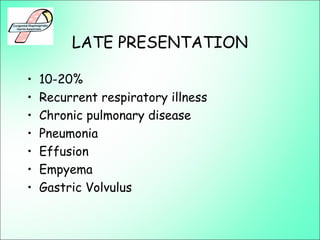 LATE PRESENTATION
• 10-20%
• Recurrent respiratory illness
• Chronic pulmonary disease
• Pneumonia
• Effusion
• Empyema
• Gastric Volvulus
 