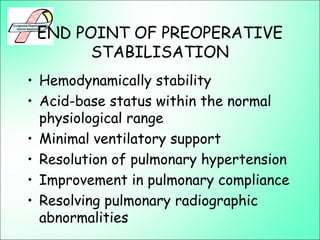 END POINT OF PREOPERATIVE
STABILISATION
• Hemodynamically stability
• Acid-base status within the normal
physiological range
• Minimal ventilatory support
• Resolution of pulmonary hypertension
• Improvement in pulmonary compliance
• Resolving pulmonary radiographic
abnormalities
 
