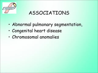 ASSOCIATIONS
• Abnormal pulmonary segmentation,
• Congenital heart disease
• Chromosomal anomalies
 