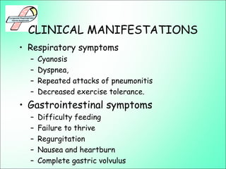 CLINICAL MANIFESTATIONS
• Respiratory symptoms
– Cyanosis
– Dyspnea,
– Repeated attacks of pneumonitis
– Decreased exercise tolerance.
• Gastrointestinal symptoms
– Difficulty feeding
– Failure to thrive
– Regurgitation
– Nausea and heartburn
– Complete gastric volvulus
 
