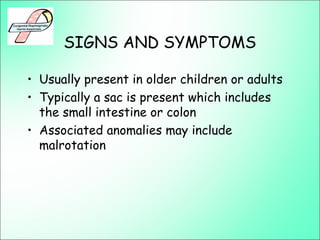 SIGNS AND SYMPTOMS
• Usually present in older children or adults
• Typically a sac is present which includes
the small intestine or colon
• Associated anomalies may include
malrotation
 