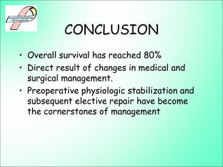 CONCLUSION
• Overall survival has reached 80%
• Direct result of changes in medical and
surgical management.
• Preoperative physiologic stabilization and
subsequent elective repair have become
the cornerstones of management
 