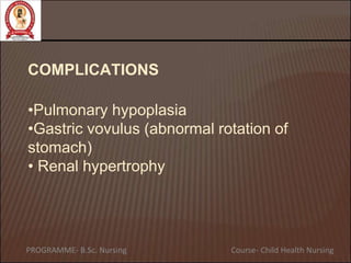 COMPLICATIONS
•Pulmonary hypoplasia
•Gastric vovulus (abnormal rotation of
stomach)
• Renal hypertrophy
PROGRAMME- B.Sc. Nursing Course- Child Health Nursing
 