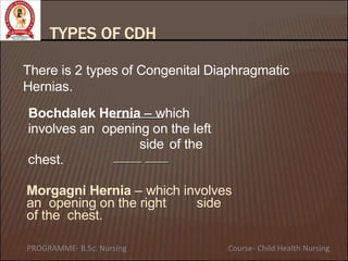 TYPES OF CDH
There is 2 types of Congenital Diaphragmatic
Hernias.
Bochdalek Hernia – which
involves an opening on the left
side of the
chest.
Morgagni Hernia – which involves
an opening on the right side
of the chest.
PROGRAMME- B.Sc. Nursing Course- Child Health Nursing
 
