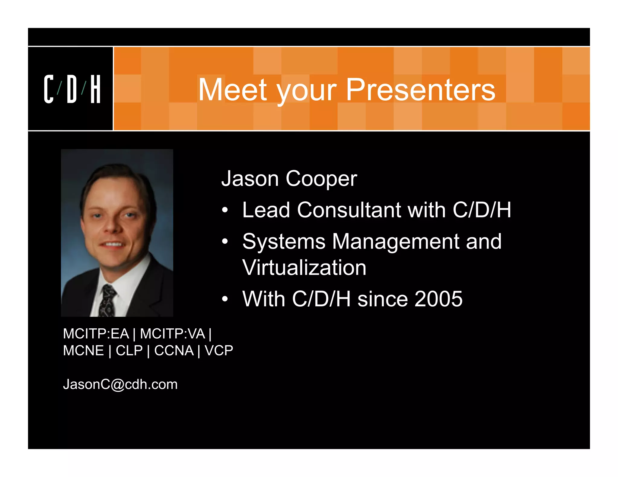 CDH                Meet your Presenters

                      Jason Cooper
                      • Lead Consultant with C/D/H
                      • Systems Management and
                        Virtualization
                      • With C/D/H since 2005
 MCITP:EA | MCITP:VA |
 MCNE | CLP | CCNA | VCP

 JasonC@cdh.com
 