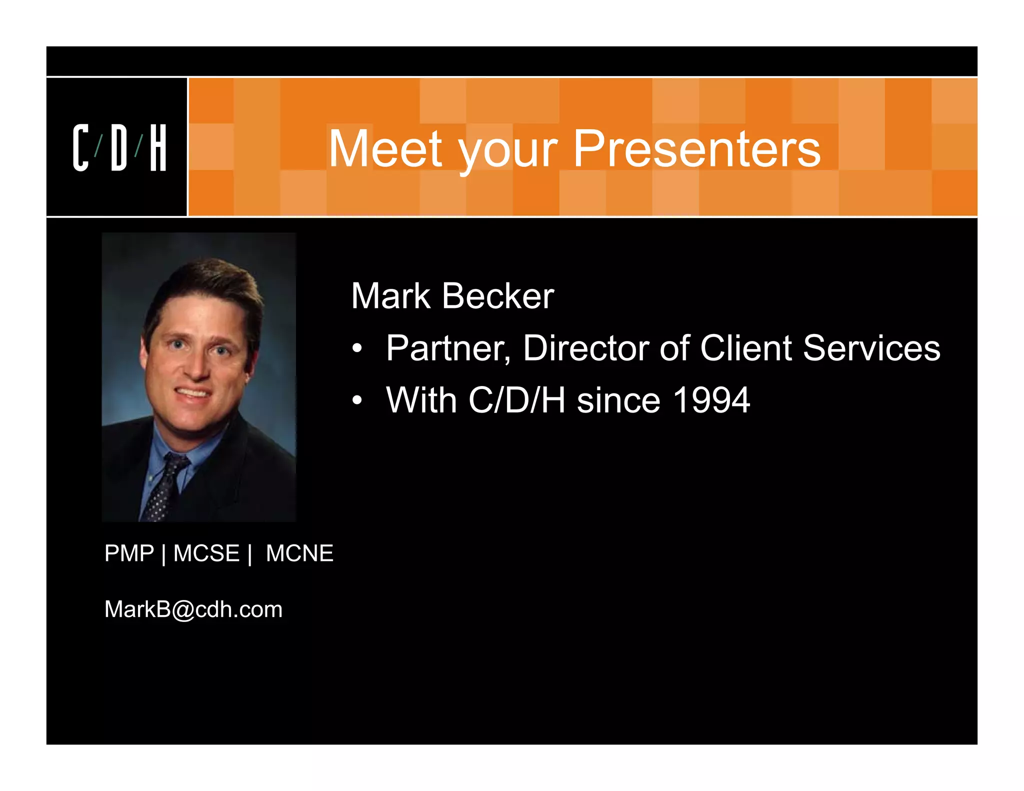 CDH              Meet your Presenters

                     Mark Becker
                     • Partner, Director of Client Services
                     • With C/D/H since 1994



 PMP | MCSE | MCNE

 MarkB@cdh.com
 