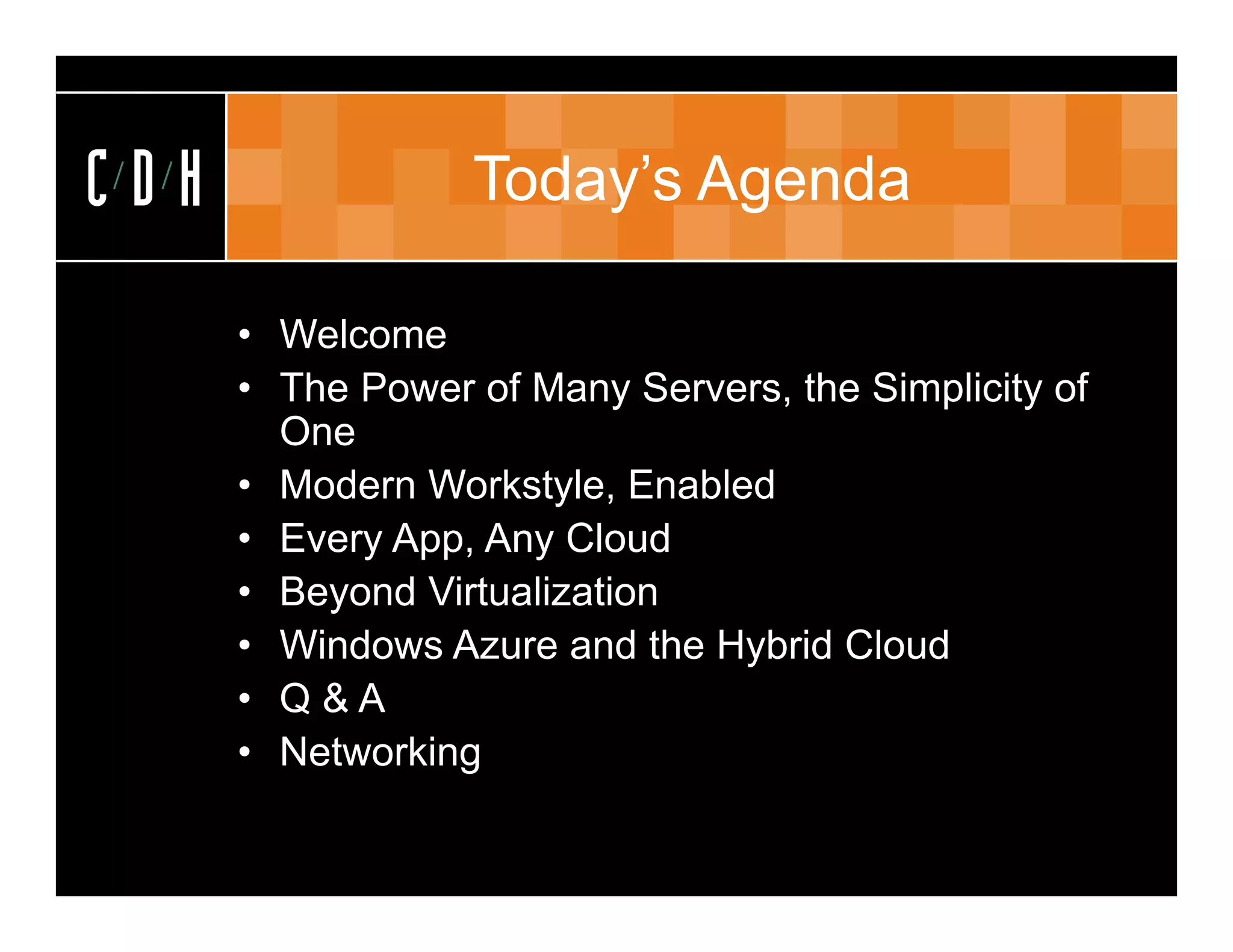 CDH               Today’s Agenda

      • Welcome
      • The Power of Many Servers, the Simplicity of
        One
      • Modern Workstyle, Enabled
      • Every App, Any Cloud
      • Beyond Virtualization
      • Windows Azure and the Hybrid Cloud
      • Q&A
      • Networking
 