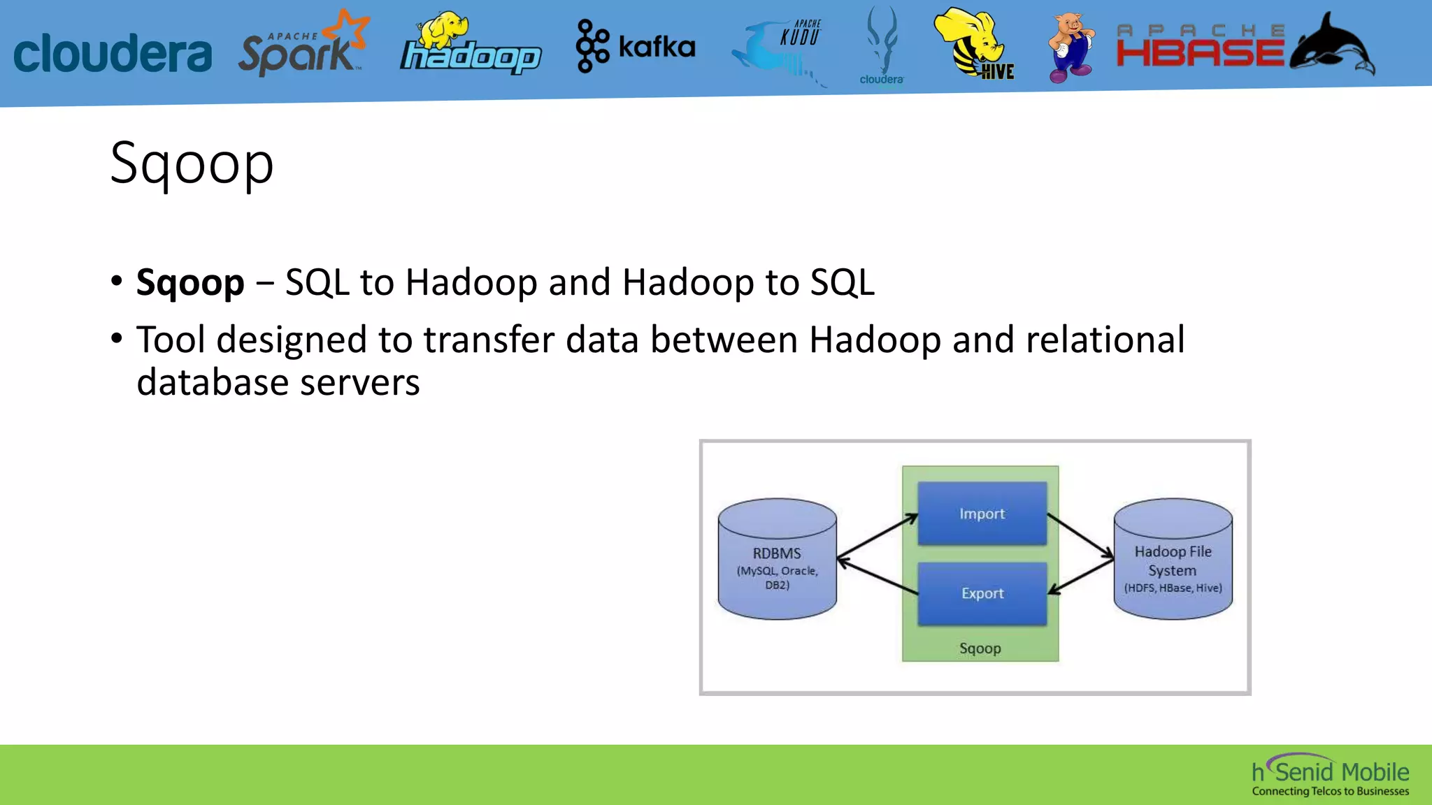 Sqoop
• Sqoop − SQL to Hadoop and Hadoop to SQL
• Tool designed to transfer data between Hadoop and relational
database servers
 