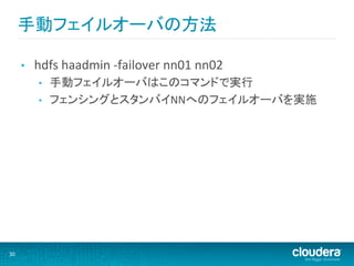 手動フェイルオーバの方法	
  

         •    hdfs	
  haadmin	
  -­‐failover	
  nn01	
  nn02	
  
               •    手動フェイルオーバはこのコマンドで実行	
  
               •    フェンシングとスタンバイNNへのフェイルオーバを実施	
  




30	
  
 
