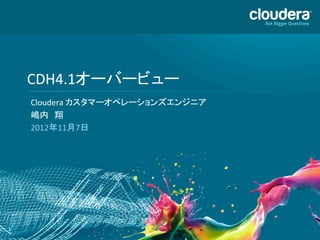 CDH4.1オーバービュー	
  
        Cloudera	
  カスタマーオペレーションズエンジニア	
  
        嶋内　翔	
  
        2012年11月7日	
  




1	
  
 