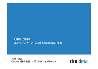 Cloudera:
 エンタープライズにおけるHadoopの標準




川崎　達夫
Cloudera株式会社　エデュケーションサービス	
 