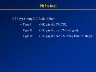 Phân loại

- Có 3 type trong HC Budd-Chiari:
       + Type I      (HK gây tắc TMCD).
       + Type II     (HK gây tắc các TM trên gan).
       + Type III    (HK gây tắc các TM trung tâm tiểu thùy).
 