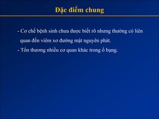 Đặc điểm chung

- Cơ chế bệnh sinh chưa được biết rõ nhưng thường có liên
 quan đến viêm xơ đường mật nguyên phát.
- Tổn thương nhiều cơ quan khác trong ổ bụng.
 