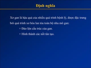 Định nghĩa

Xơ gan là hậu quả của nhiều quá trình bệnh lý, được đặc trưng
bởi quá trình xơ hóa lan tỏa toàn bộ nhu mô gan:
       + Đảo lộn cấu trúc của gan.
       + Hình thành các nốt tân tạo.
 